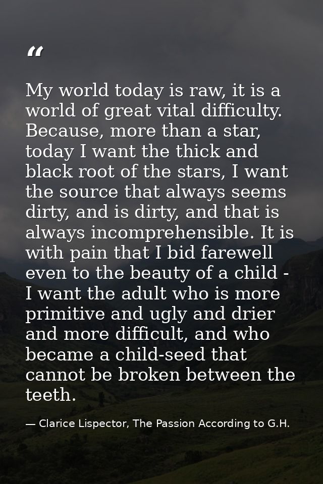 My world today is raw, it is a world of great vital difficulty. Because, more than a star, today I want the thick and bl — Clarice Lispector, The Passion According to G.H.