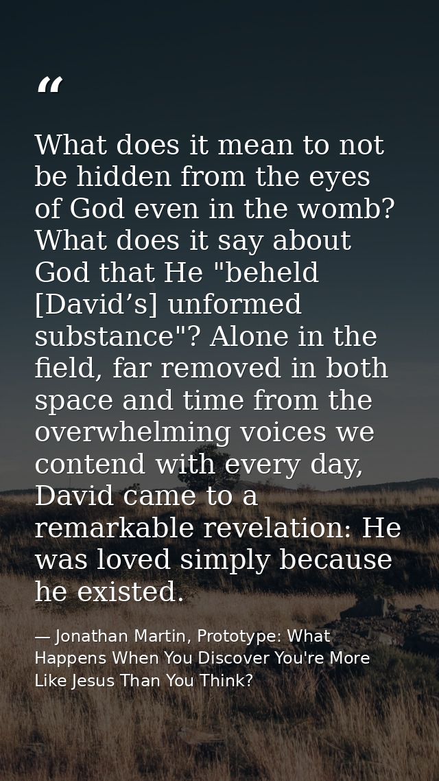 What does it mean to not be hidden from the eyes of God even in the womb? What does it say about God that He "beheld [Da — Jonathan Martin, Prototype: What Happens When You Discover You're More Like Jesus Than You Think?