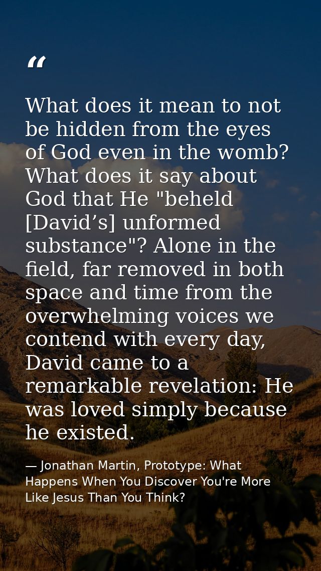 What does it mean to not be hidden from the eyes of God even in the womb? What does it say about God that He "beheld [Da — Jonathan Martin, Prototype: What Happens When You Discover You're More Like Jesus Than You Think?