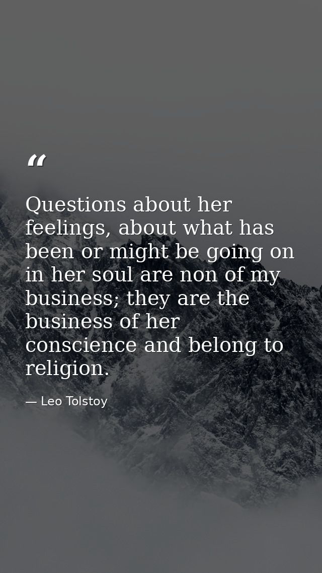 Questions about her feelings, about what has been or might be going on in her soul are non of my business; they are the  — Leo Tolstoy