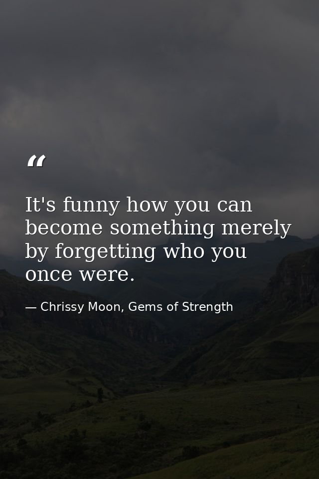 It's funny how you can become something merely by forgetting who you once were. — Chrissy Moon, Gems of Strength