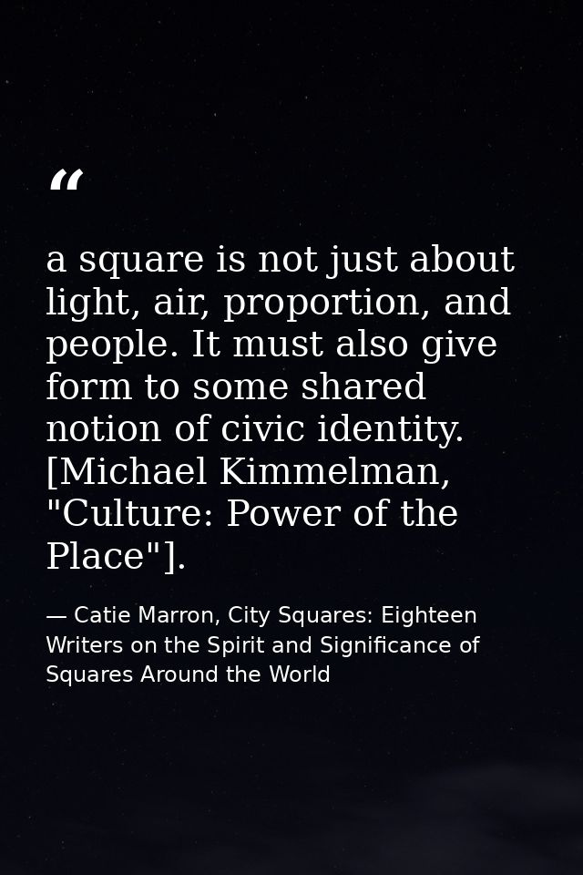 a square is not just about light, air, proportion, and people. It must also give form to some shared notion of civic ide — Catie Marron, City Squares: Eighteen Writers on the Spirit and Significance of Squares Around the World