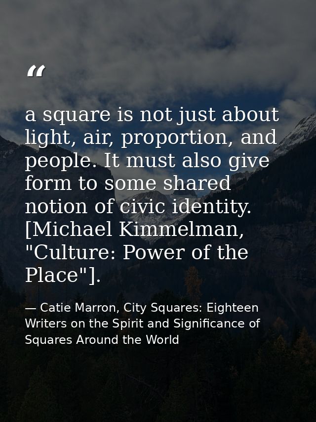 a square is not just about light, air, proportion, and people. It must also give form to some shared notion of civic ide — Catie Marron, City Squares: Eighteen Writers on the Spirit and Significance of Squares Around the World