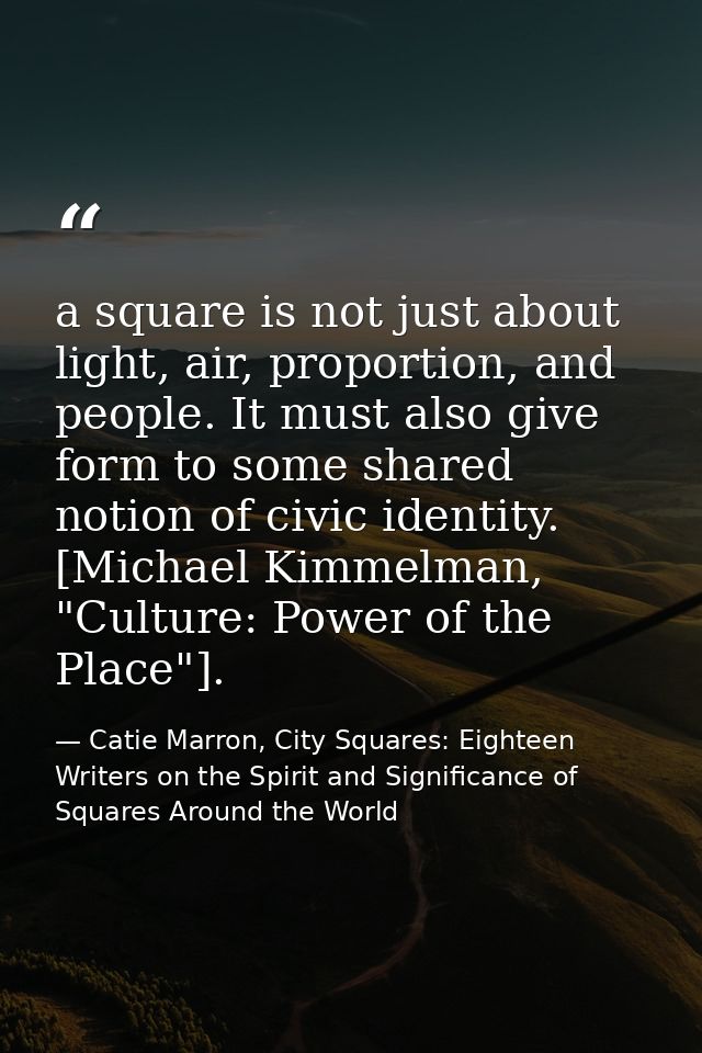 a square is not just about light, air, proportion, and people. It must also give form to some shared notion of civic ide — Catie Marron, City Squares: Eighteen Writers on the Spirit and Significance of Squares Around the World