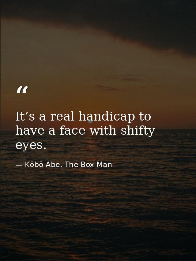 It’s a real handicap to have a face with shifty eyes. — Kōbō Abe, The Box Man