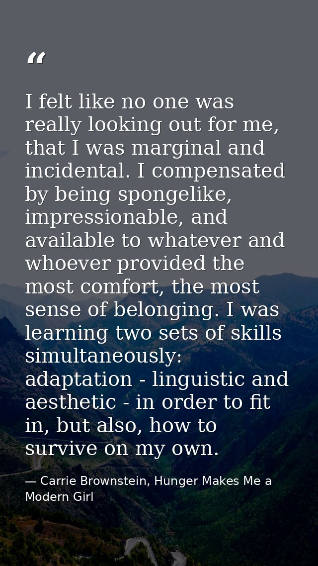 I felt like no one was really looking out for me, that I was marginal and incidental. I compensated by being spongelike, — Carrie Brownstein, Hunger Makes Me a Modern Girl
