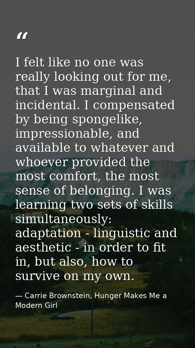 I felt like no one was really looking out for me, that I was marginal and incidental. I compensated by being spongelike, — Carrie Brownstein, Hunger Makes Me a Modern Girl