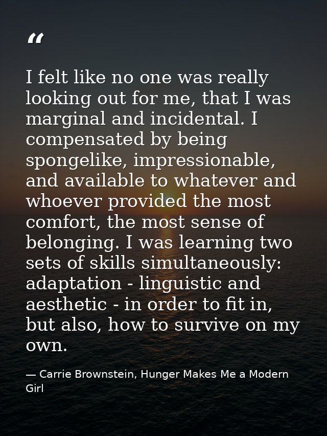 I felt like no one was really looking out for me, that I was marginal and incidental. I compensated by being spongelike, — Carrie Brownstein, Hunger Makes Me a Modern Girl