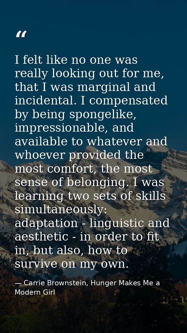 I felt like no one was really looking out for me, that I was marginal and incidental. I compensated by being spongelike, — Carrie Brownstein, Hunger Makes Me a Modern Girl
