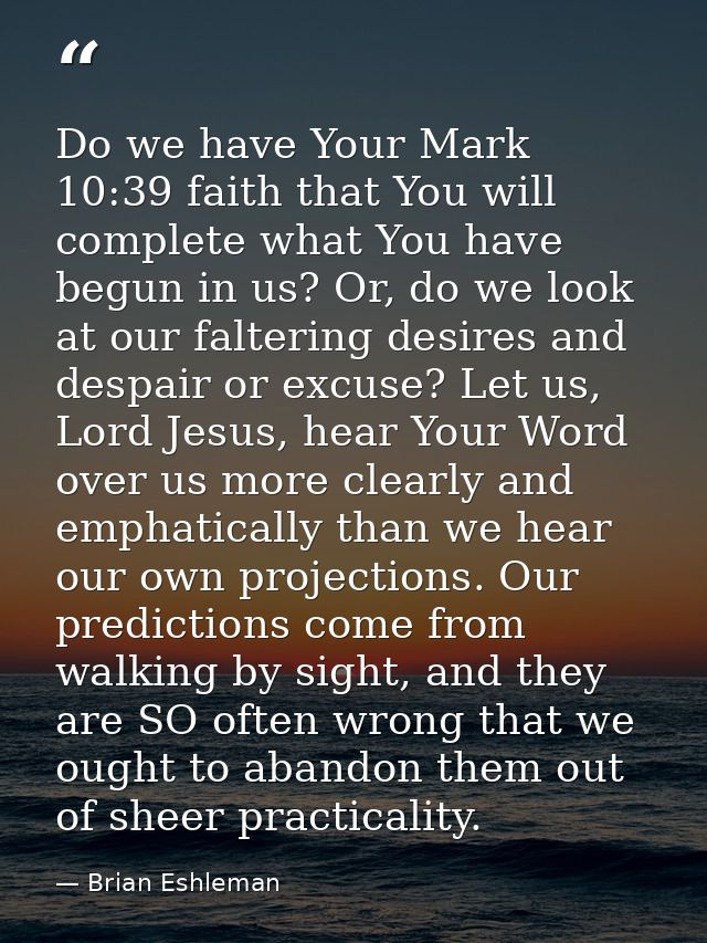 Do we have Your Mark 10:39 faith that You will complete what You have begun in us? Or, do we look at our faltering desir — Brian Eshleman