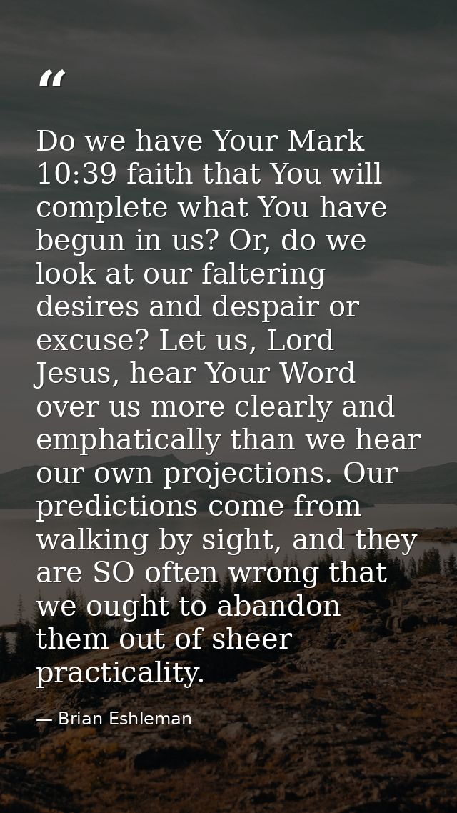 Do we have Your Mark 10:39 faith that You will complete what You have begun in us? Or, do we look at our faltering desir — Brian Eshleman