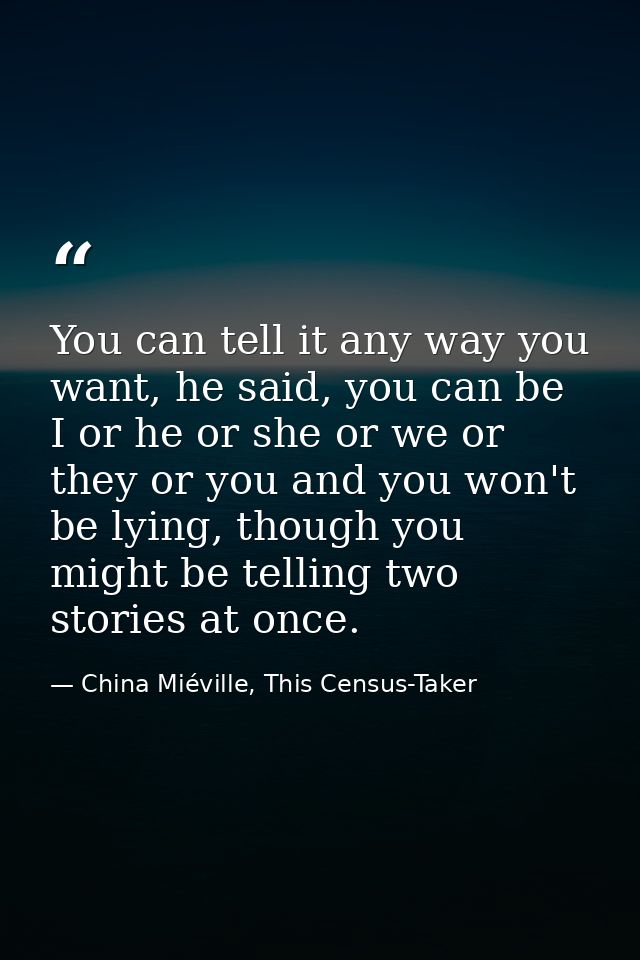 You can tell it any way you want, he said, you can be I or he or she or we or they or you and you won't be lying, though — China Miéville, This Census-Taker