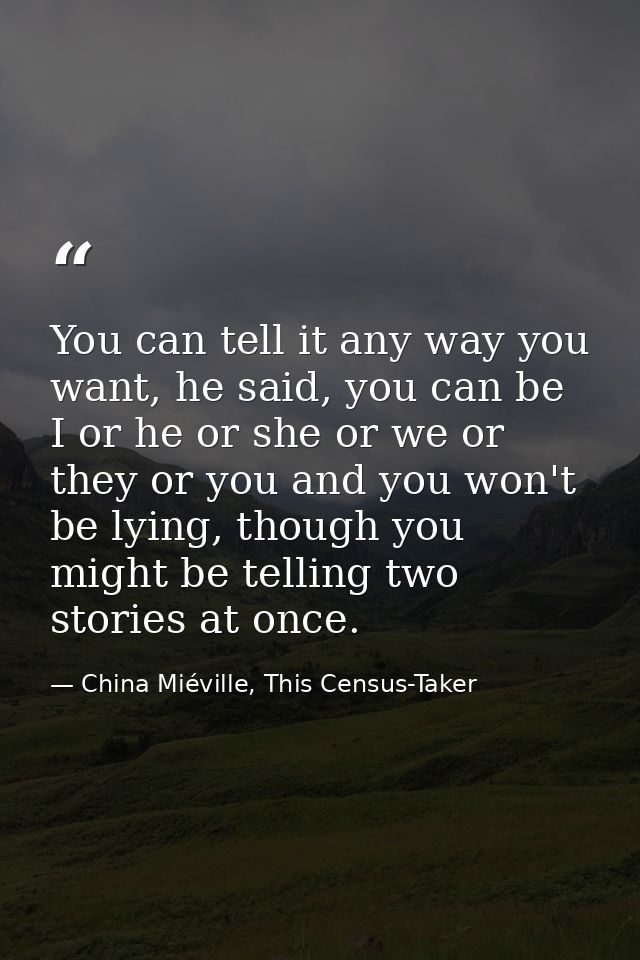 You can tell it any way you want, he said, you can be I or he or she or we or they or you and you won't be lying, though — China Miéville, This Census-Taker
