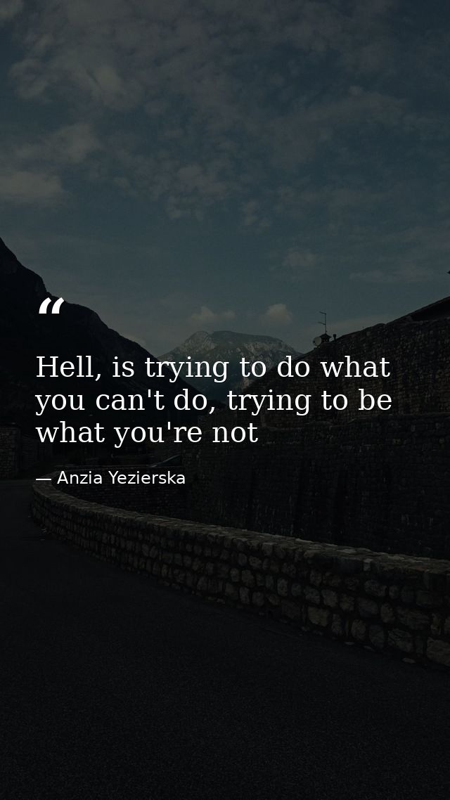 Hell, is trying to do what you can't do, trying to be what you're not — Anzia Yezierska