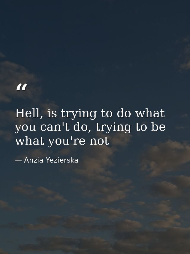 Hell, is trying to do what you can't do, trying to be what you're not — Anzia Yezierska