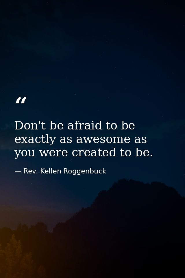 Don't be afraid to be exactly as awesome as you were created to be. — Rev. Kellen Roggenbuck