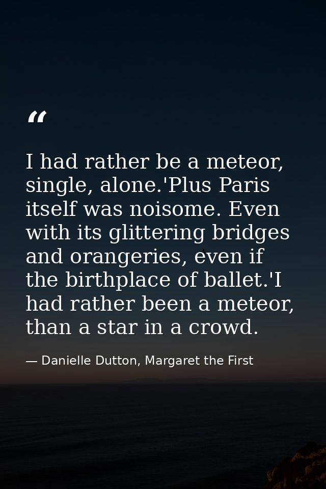 I had rather be a meteor, single, alone.'Plus Paris itself was noisome. Even with its glittering bridges and orangeries, — Danielle Dutton, Margaret the First