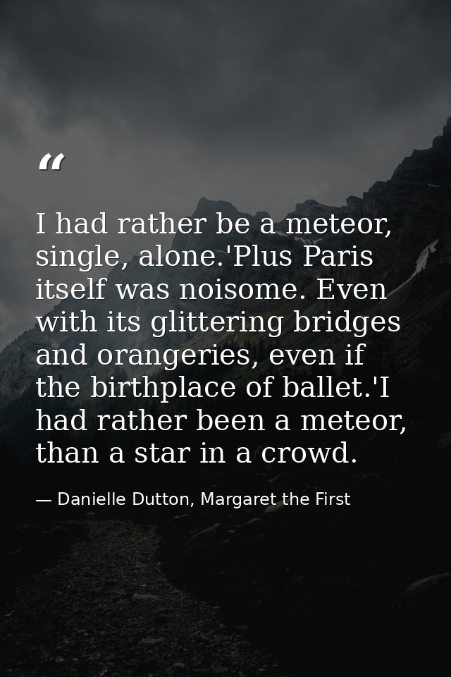 I had rather be a meteor, single, alone.'Plus Paris itself was noisome. Even with its glittering bridges and orangeries, — Danielle Dutton, Margaret the First