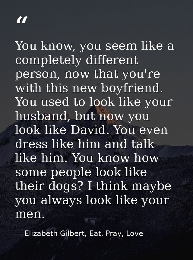 You know, you seem like a completely different person, now that you're with this new boyfriend. You used to look like yo — Elizabeth Gilbert, Eat, Pray, Love