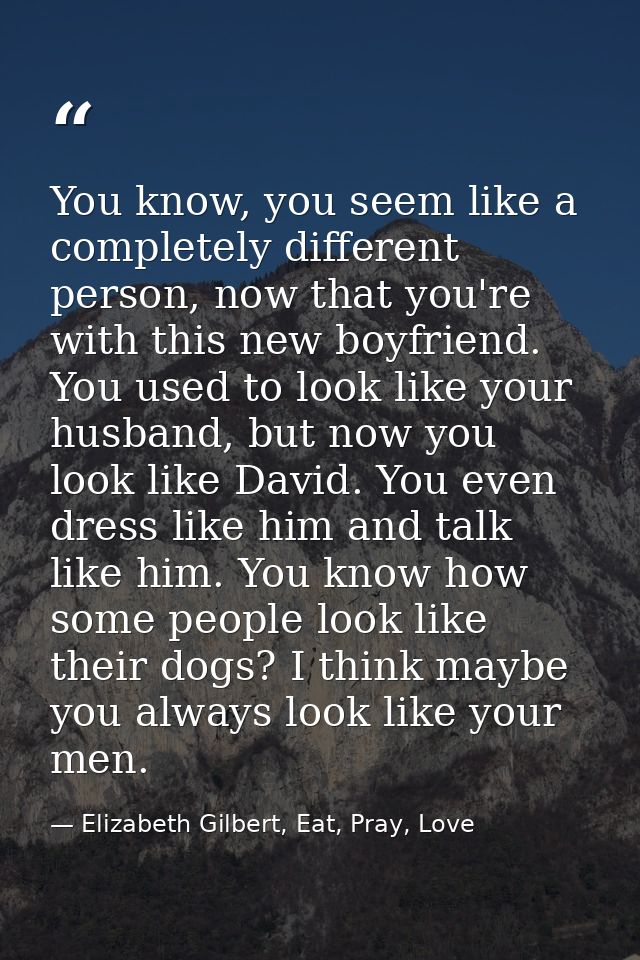 You know, you seem like a completely different person, now that you're with this new boyfriend. You used to look like yo — Elizabeth Gilbert, Eat, Pray, Love
