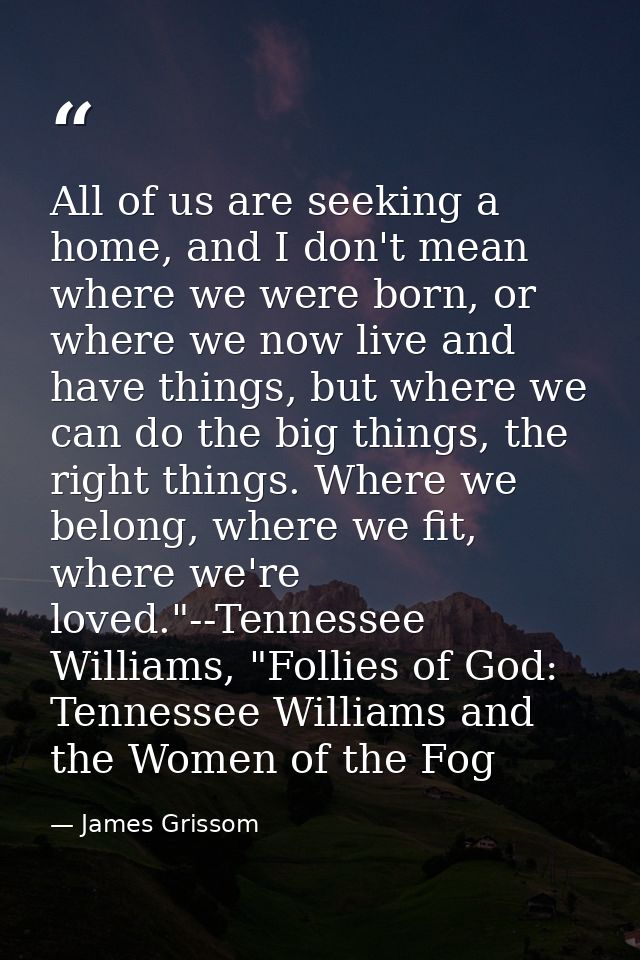 All of us are seeking a home, and I don't mean where we were born, or where we now live and have things, but where we ca — James Grissom