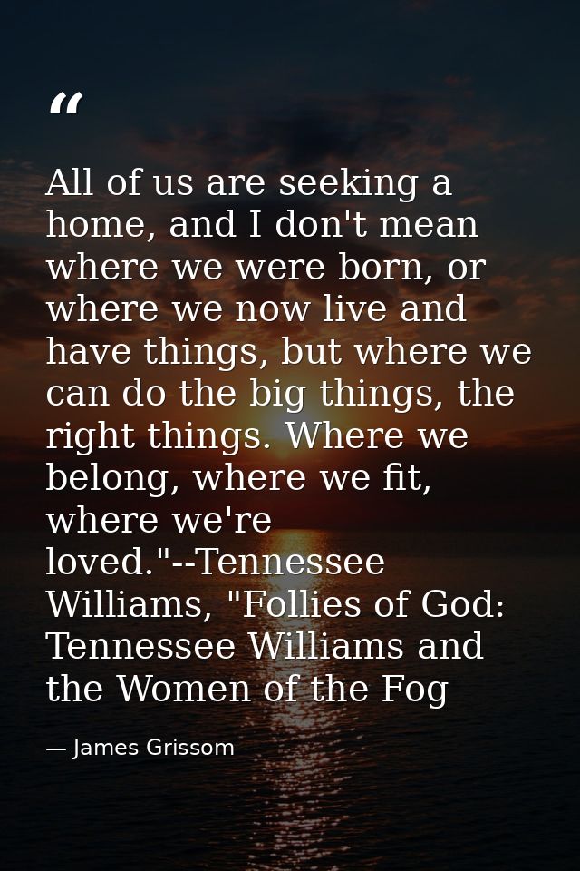 All of us are seeking a home, and I don't mean where we were born, or where we now live and have things, but where we ca — James Grissom