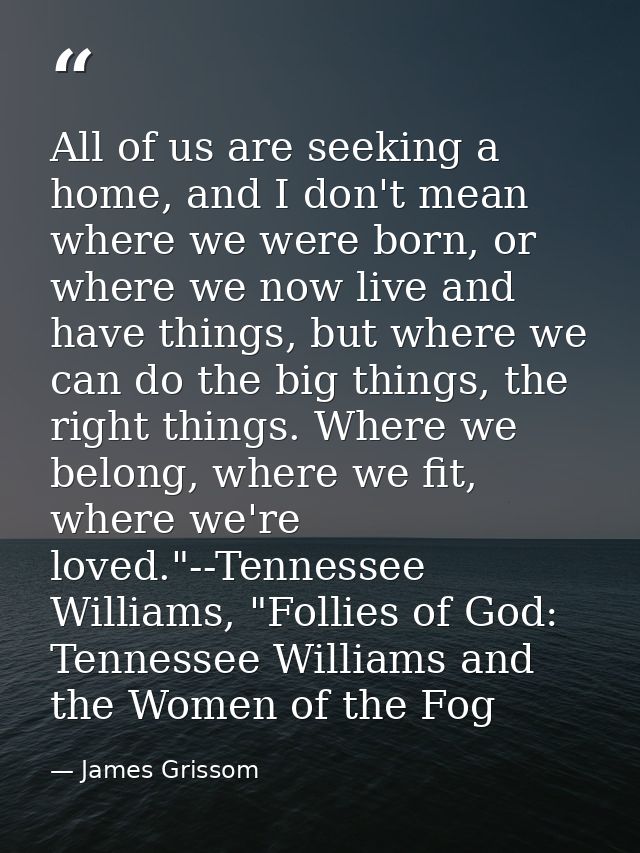 All of us are seeking a home, and I don't mean where we were born, or where we now live and have things, but where we ca — James Grissom
