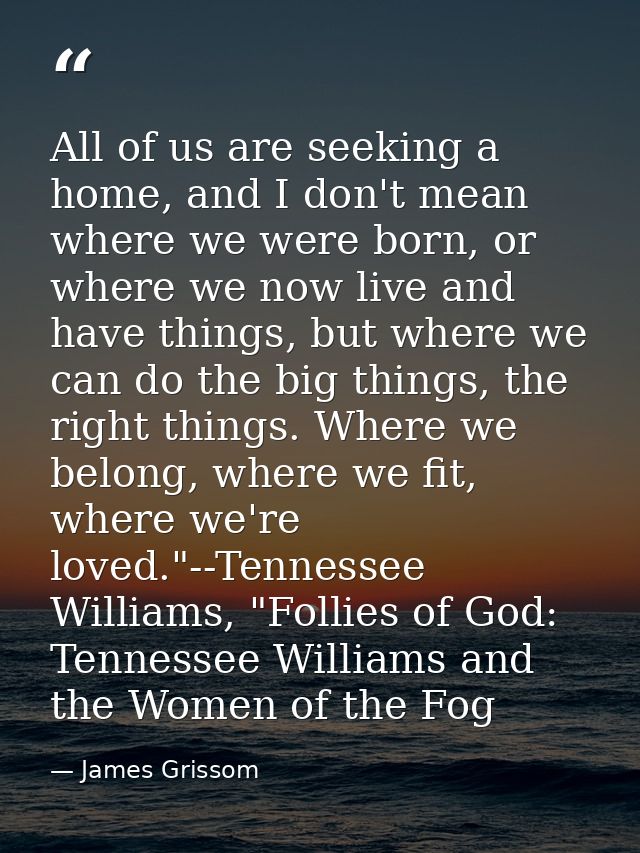 All of us are seeking a home, and I don't mean where we were born, or where we now live and have things, but where we ca — James Grissom