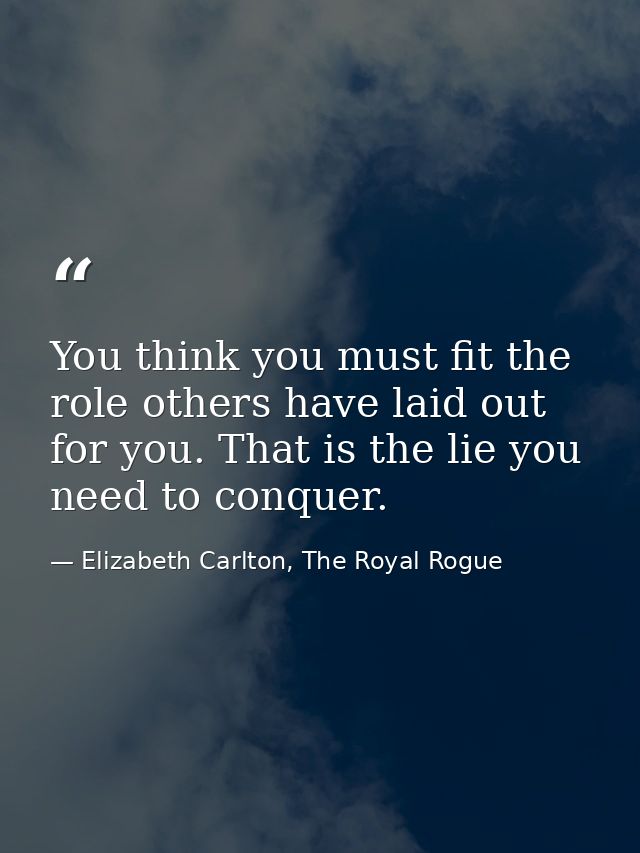 You think you must fit the role others have laid out for you. That is the lie you need to conquer. — Elizabeth Carlton, The Royal Rogue