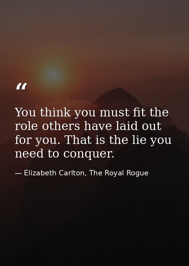 You think you must fit the role others have laid out for you. That is the lie you need to conquer. — Elizabeth Carlton, The Royal Rogue