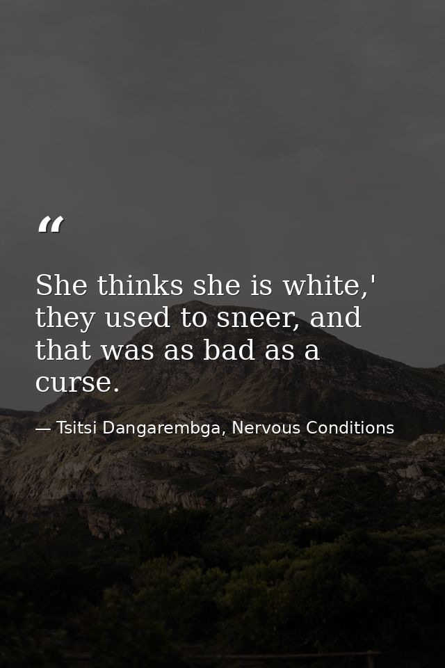 She thinks she is white,' they used to sneer, and that was as bad as a curse. — Tsitsi Dangarembga, Nervous Conditions