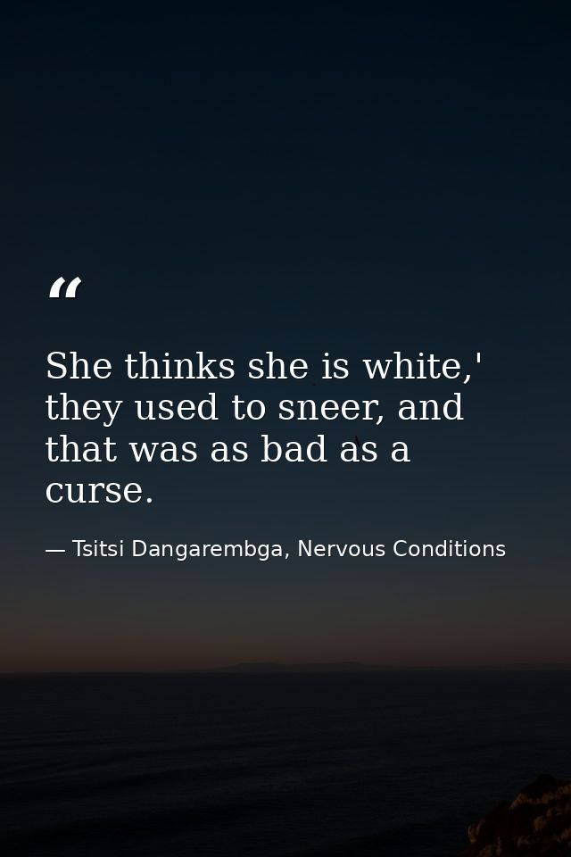 She thinks she is white,' they used to sneer, and that was as bad as a curse. — Tsitsi Dangarembga, Nervous Conditions