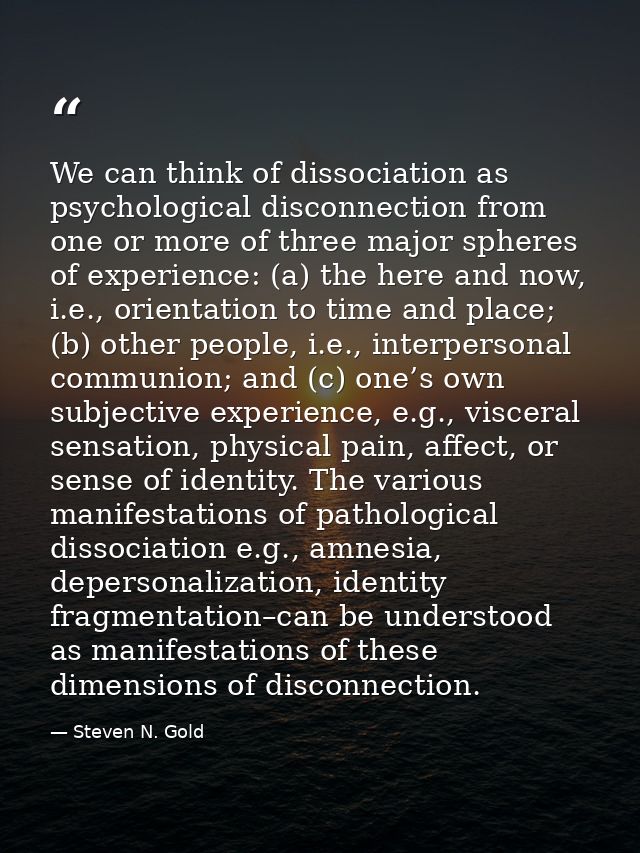 We can think of dissociation as psychological disconnection from one or more of three major spheres of experience: (a) t — Steven N. Gold