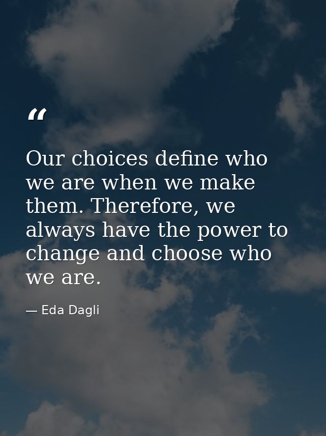 Our choices define who we are when we make them. Therefore, we always have the power to change and choose who we are. — Eda Dagli