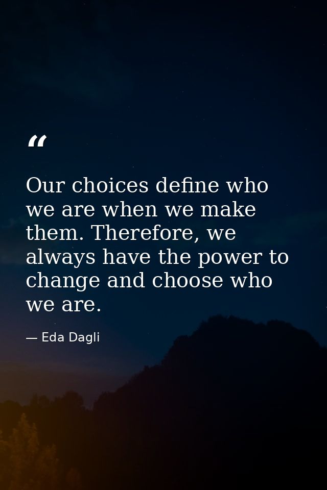 Our choices define who we are when we make them. Therefore, we always have the power to change and choose who we are. — Eda Dagli