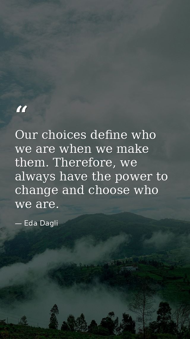 Our choices define who we are when we make them. Therefore, we always have the power to change and choose who we are. — Eda Dagli