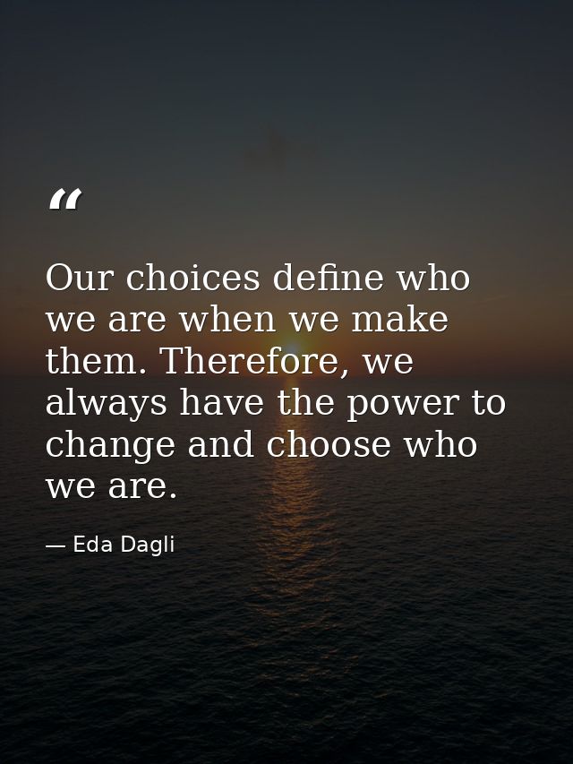 Our choices define who we are when we make them. Therefore, we always have the power to change and choose who we are. — Eda Dagli