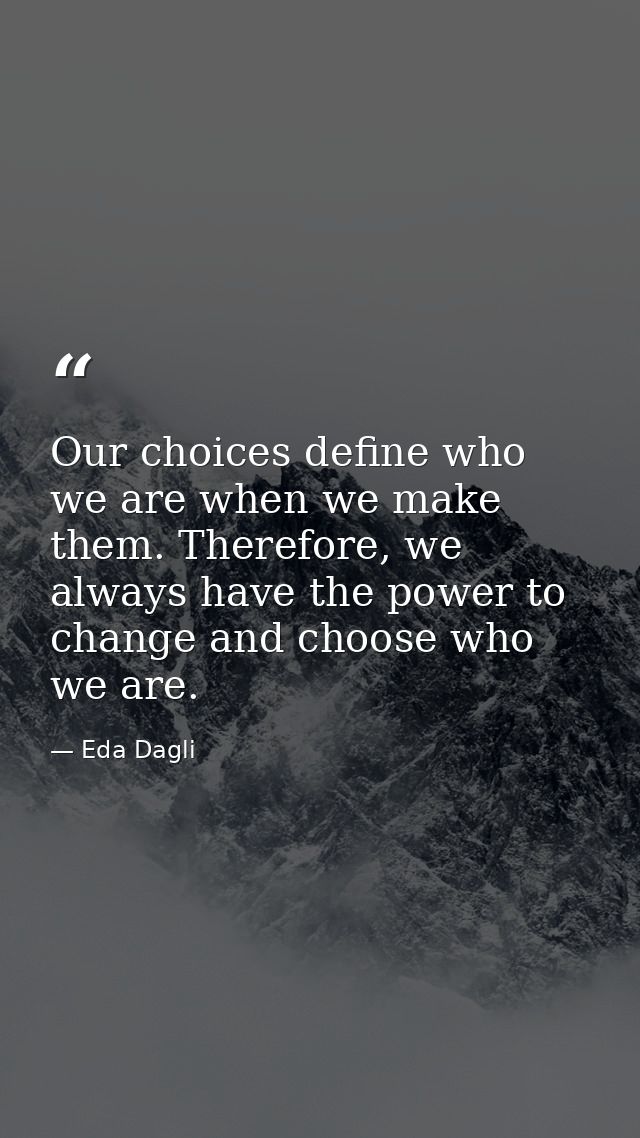 Our choices define who we are when we make them. Therefore, we always have the power to change and choose who we are. — Eda Dagli