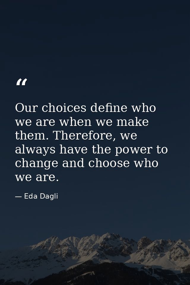 Our choices define who we are when we make them. Therefore, we always have the power to change and choose who we are. — Eda Dagli