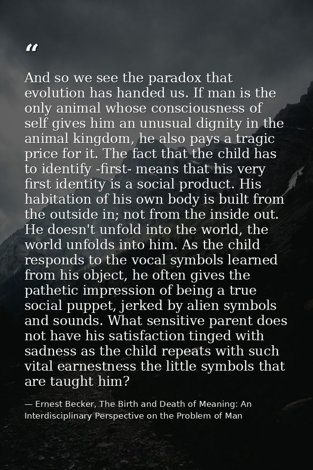 And so we see the paradox that evolution has handed us. If man is the only animal whose consciousness of self gives him  — Ernest Becker, The Birth and Death of Meaning: An Interdisciplinary Perspective on the Problem of Man