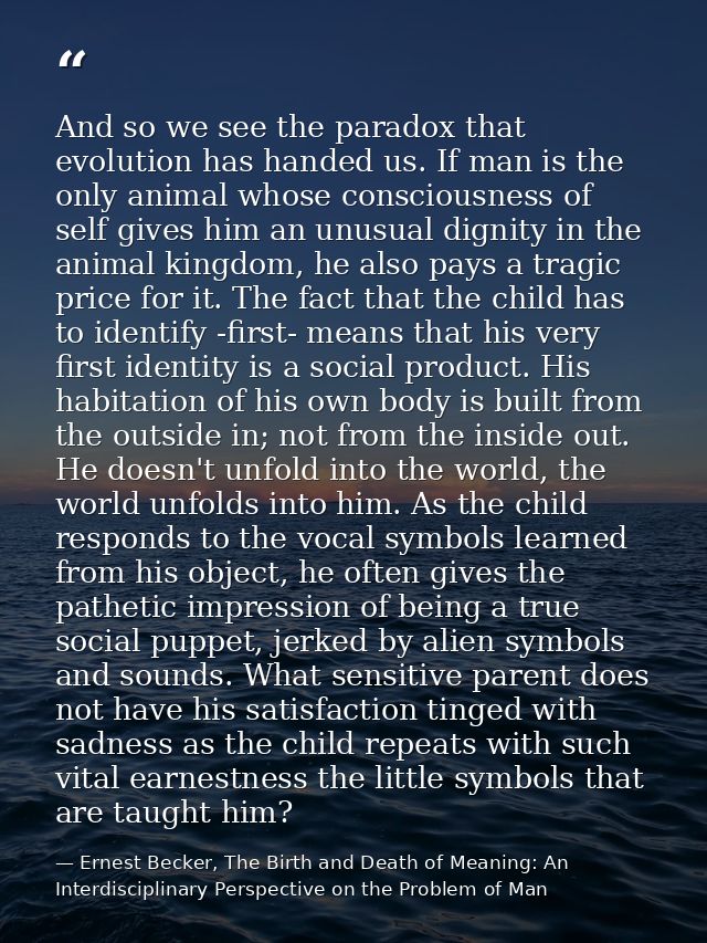 And so we see the paradox that evolution has handed us. If man is the only animal whose consciousness of self gives him  — Ernest Becker, The Birth and Death of Meaning: An Interdisciplinary Perspective on the Problem of Man