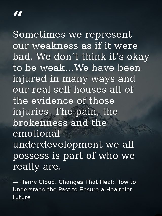 Sometimes we represent our weakness as if it were bad. We don’t think it’s okay to be weak…We have been injured in many  — Henry Cloud, Changes That Heal: How to Understand the Past to Ensure a Healthier Future