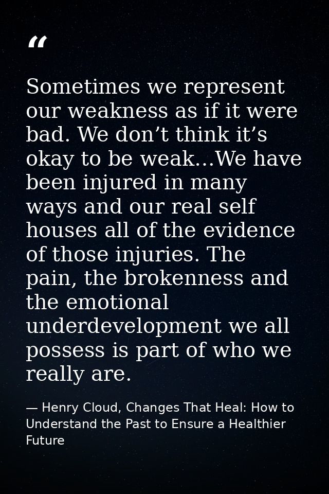 Sometimes we represent our weakness as if it were bad. We don’t think it’s okay to be weak…We have been injured in many  — Henry Cloud, Changes That Heal: How to Understand the Past to Ensure a Healthier Future