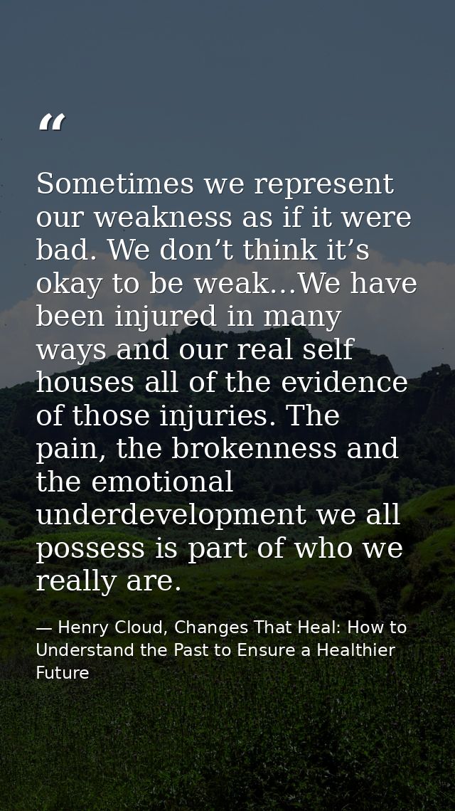Sometimes we represent our weakness as if it were bad. We don’t think it’s okay to be weak…We have been injured in many  — Henry Cloud, Changes That Heal: How to Understand the Past to Ensure a Healthier Future