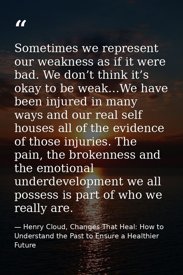 Sometimes we represent our weakness as if it were bad. We don’t think it’s okay to be weak…We have been injured in many  — Henry Cloud, Changes That Heal: How to Understand the Past to Ensure a Healthier Future