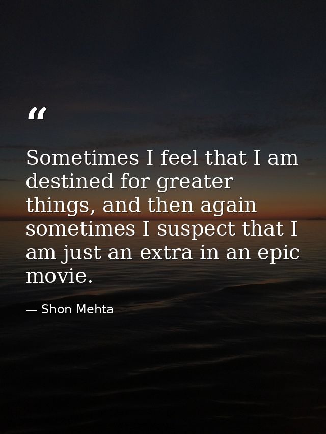 Sometimes I feel that I am destined for greater things, and then again sometimes I suspect that I am just an extra in an — Shon Mehta