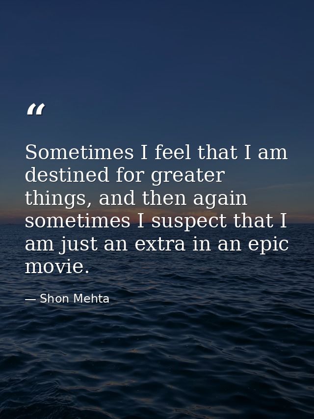 Sometimes I feel that I am destined for greater things, and then again sometimes I suspect that I am just an extra in an — Shon Mehta