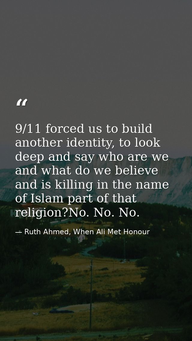 9/11 forced us to build another identity, to look deep and say who are we and what do we believe and is killing in the n — Ruth Ahmed, When Ali Met Honour