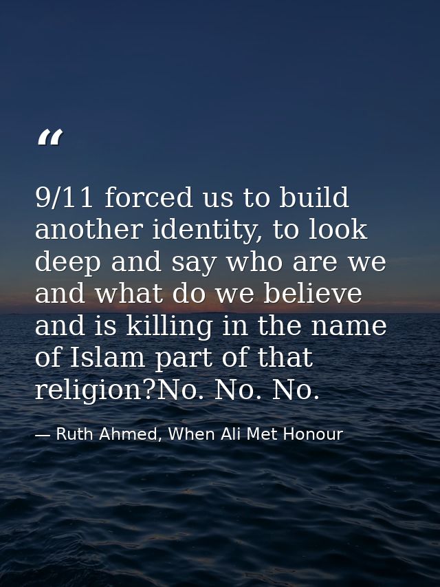 9/11 forced us to build another identity, to look deep and say who are we and what do we believe and is killing in the n — Ruth Ahmed, When Ali Met Honour