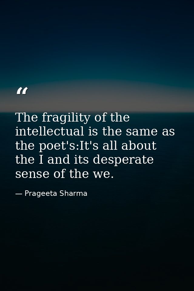 The fragility of the intellectual is the same as the poet's:It's all about the I and its desperate sense of the we. — Prageeta Sharma